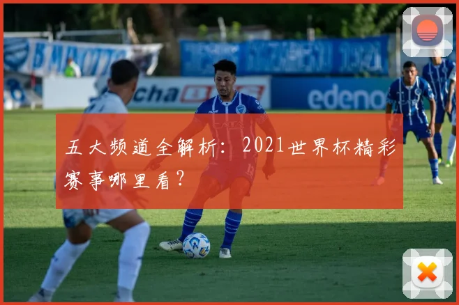 五大频道全解析:2021世界杯精彩赛事哪里看?