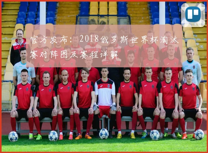 官方发布：2018俄罗斯世界杯淘汰赛对阵图及赛程详解