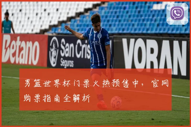 男篮世界杯门票火热预售中，官网购票指南全解析