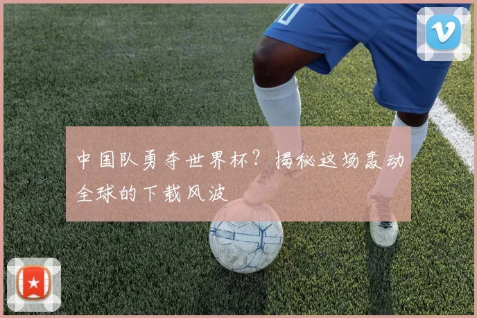 中国队勇夺世界杯？揭秘这场轰动全球的下载风波
