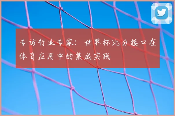 专访行业专家:世界杯比分接口在体育应用中的集成实践