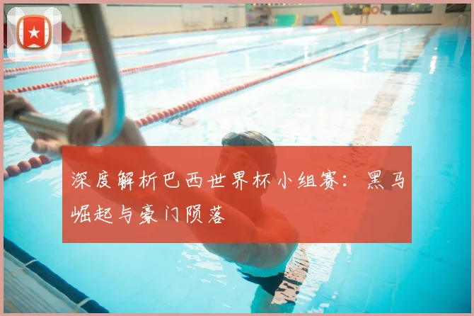 深度解析巴西世界杯小组赛:黑马崛起与豪门陨落