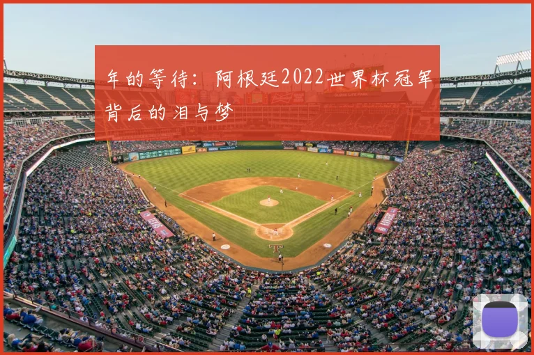 年的等待:阿根廷2022世界杯冠军背后的泪与梦