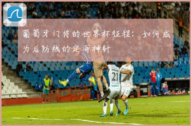 葡萄牙门将的世界杯征程:如何成为后防线的定海神针