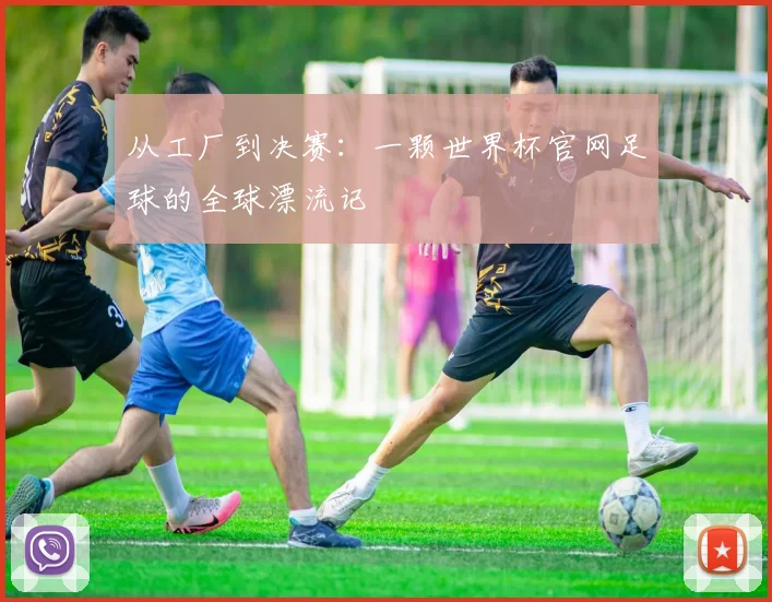从工厂到决赛:一颗世界杯官网足球的全球漂流记