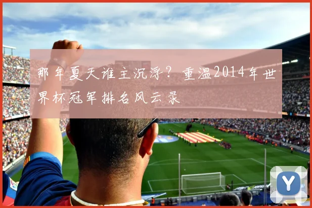 那年夏天谁主沉浮？重温2014年世界杯冠军排名风云录