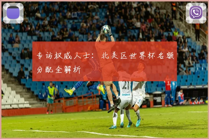 专访权威人士：北美区世界杯名额分配全解析