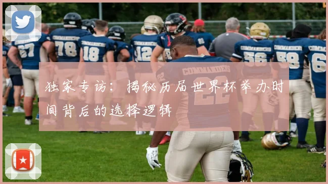 独家专访：揭秘历届世界杯举办时间背后的选择逻辑