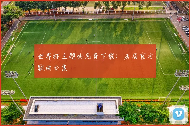 世界杯主题曲免费下载：历届官方歌曲合集