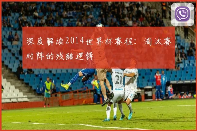 深度解读2014世界杯赛程：淘汰赛对阵的残酷逻辑
