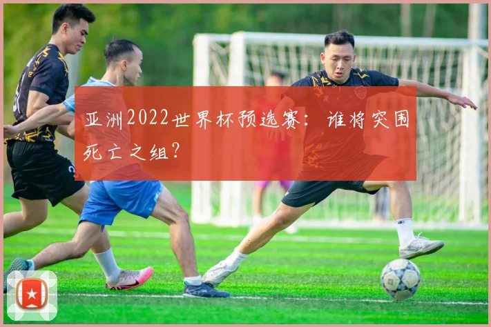 亚洲2022世界杯预选赛：谁将突围死亡之组？