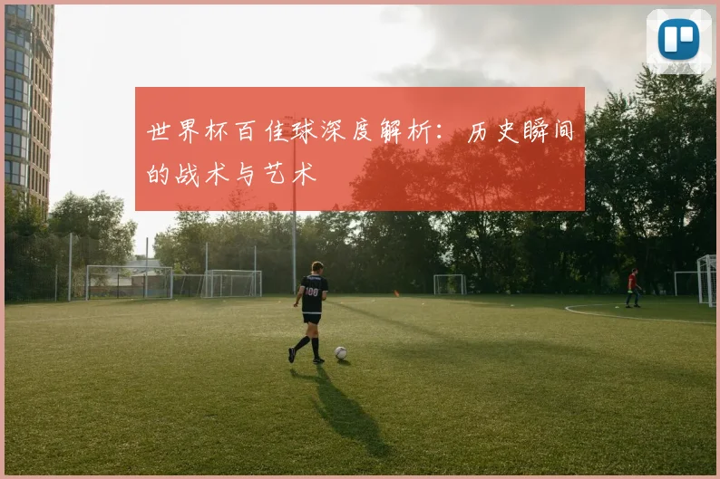 世界杯百佳球深度解析：历史瞬间的战术与艺术