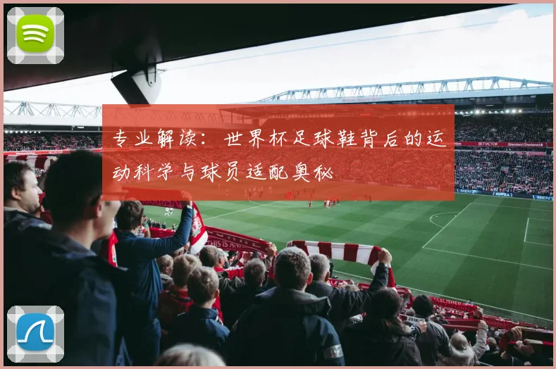 专业解读：世界杯足球鞋背后的运动科学与球员适配奥秘