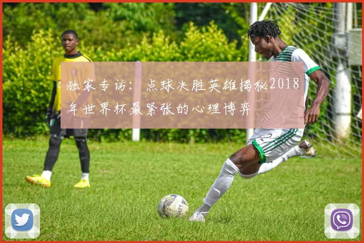 独家专访：点球决胜英雄揭秘2018年世界杯最紧张的心理博弈