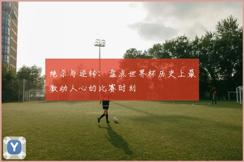 绝杀与逆转：盘点世界杯历史上最激动人心的比赛时刻