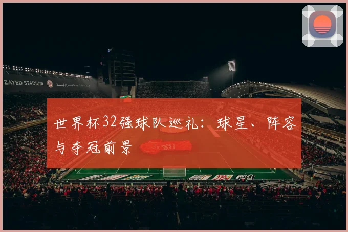 世界杯32强球队巡礼：球星、阵容与夺冠前景