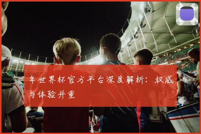 年世界杯官方平台深度解析：权威与体验并重