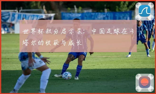 世界杯积分启示录：中国足球在卡塔尔的收获与成长